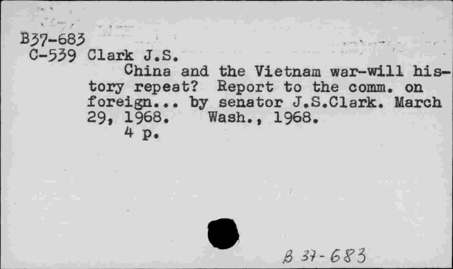 ﻿B37-683
C-539 Clark J.S.
China and the Vietnam war-will history repeat? Report to the comm, on foreign... by senator J.S.Clark. March 29, 1968. Wash., 1968.
4 p.
ß ^-6^3